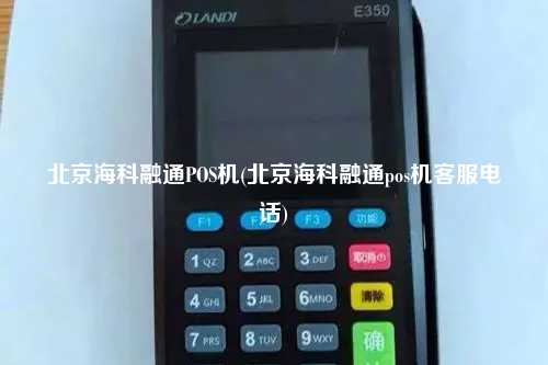 北京海科融通POS机(北京海科融通pos机客服电话)
