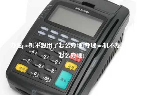 办理pos机不想用了怎么办理(办理pos机不想用了怎么办理)