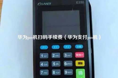 华为pos机扫码手续费（华为支付pos机）