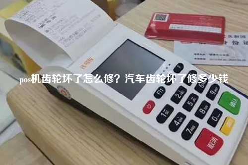 pos机齿轮坏了怎么修？汽车齿轮坏了修多少钱