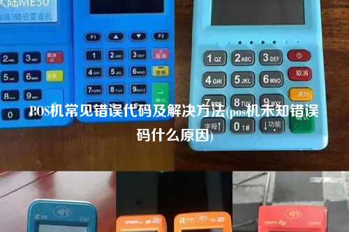 POS机常见错误代码及解决方法(pos机未知错误码什么原因)