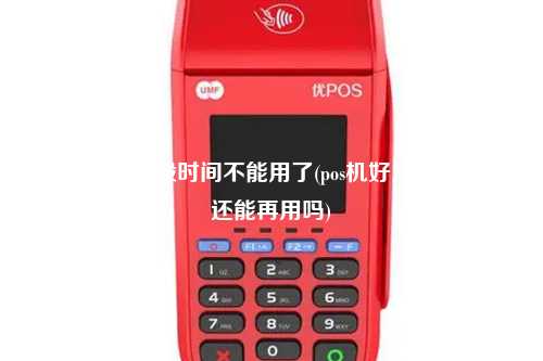 pos机用了一段时间不能用了(pos机好几年没用了还能再用吗)