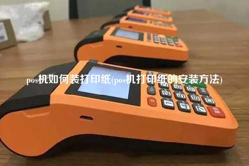 pos机如何装打印纸(pos机打印纸的安装方法)