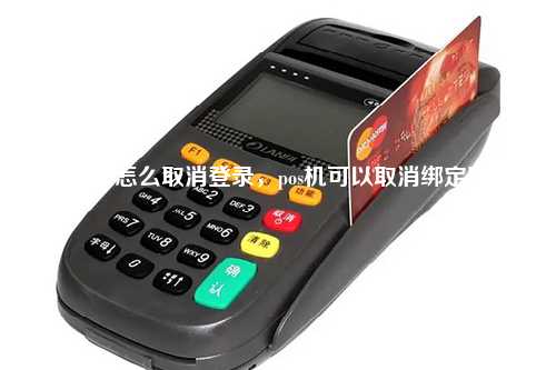 pos机怎么取消登录，pos机可以取消绑定吗