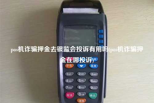 pos机诈骗押金去银监会投诉有用吗(pos机诈骗押金在哪投诉)
