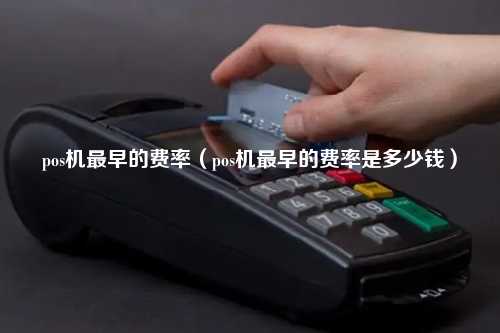 pos机最早的费率（pos机最早的费率是多少钱）