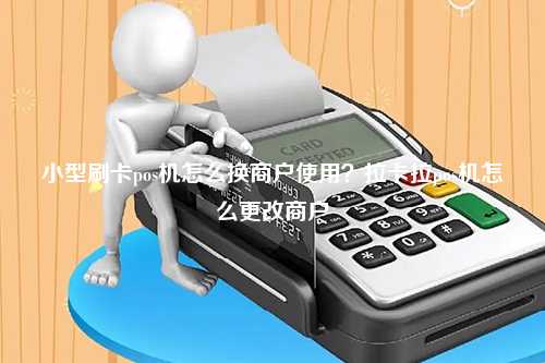 小型刷卡pos机怎么换商户使用？拉卡拉pos机怎么更改商户