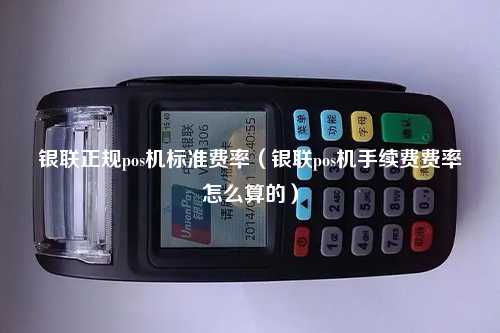 银联正规pos机标准费率（银联pos机手续费费率怎么算的）
