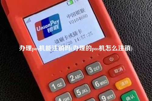 办理pos机能注销吗(办理的pos机怎么注销)