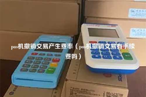 pos机撤销交易产生费率（pos机撤销交易有手续费吗）