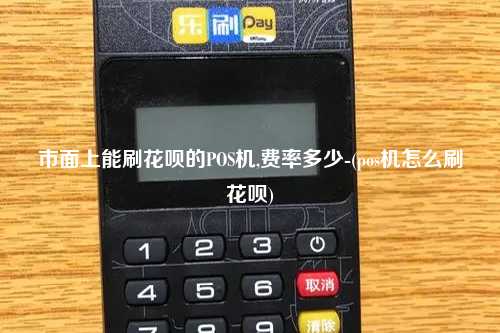 市面上能刷花呗的POS机,费率多少-(pos机怎么刷花呗)