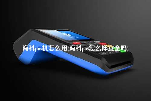 海科pos机怎么用(海科pos怎么样安全吗)