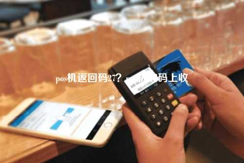 pos机返回码27？pos机的码上收