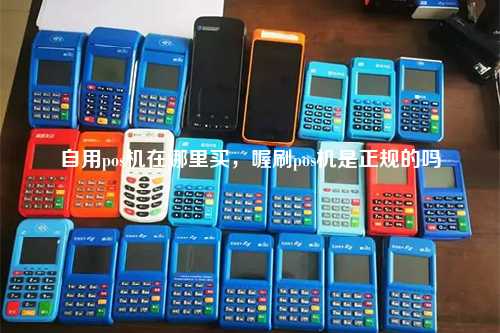 自用pos机在哪里买，喔刷pos机是正规的吗