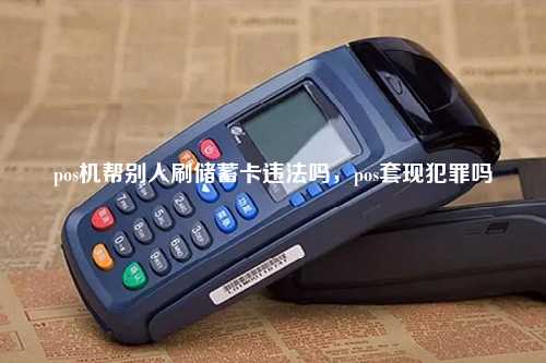 pos机帮别人刷储蓄卡违法吗，pos套现犯罪吗