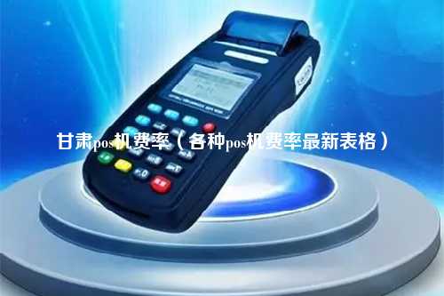 甘肃pos机费率（各种pos机费率最新表格）