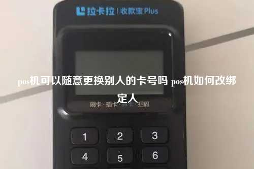 pos机可以随意更换别人的卡号吗 pos机如何改绑定人