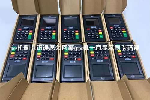 pos机刷卡错误怎么回事(pos机一直显示刷卡错误)