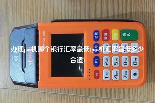 办理pos机哪个银行汇率最低(pos机汇率最低多少合适)