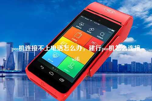 pos机连接不上电话怎么办，建行pos机怎么连接wifi