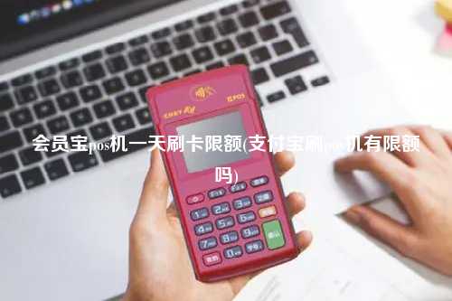 会员宝pos机一天刷卡限额(支付宝刷pos机有限额吗)