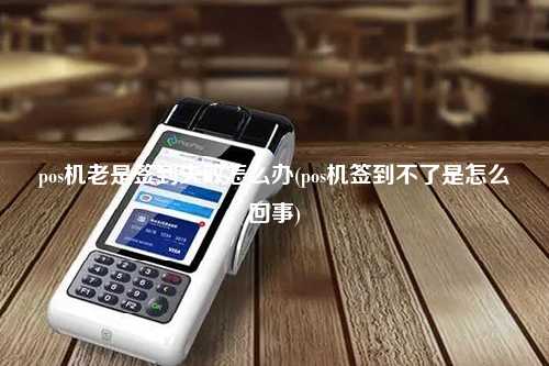 pos机老是签到失败怎么办(pos机签到不了是怎么回事)