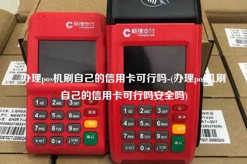 办理pos机刷自己的信用卡可行吗-(办理pos机刷自己的信用卡可行吗安全吗)