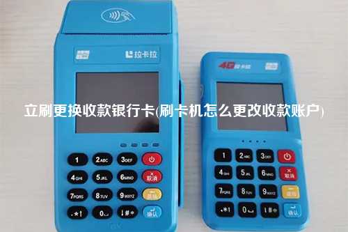 立刷更换收款银行卡(刷卡机怎么更改收款账户)