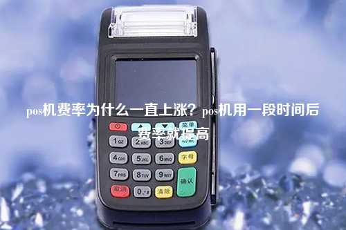 pos机费率为什么一直上涨？pos机用一段时间后费率就提高