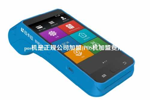 pos机是正规公司加盟(POS机加盟费用)