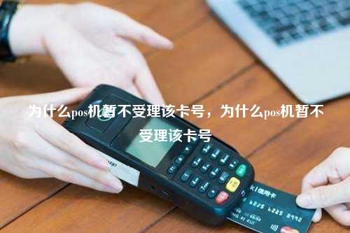 为什么pos机暂不受理该卡号，为什么pos机暂不受理该卡号
