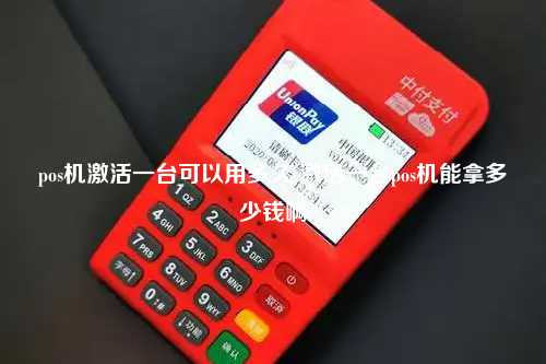 pos机激活一台可以用多久 激活一台pos机能拿多少钱啊