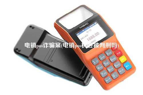 电销pos诈骗案(电销pos机会被判刑吗)