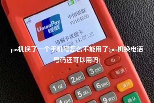 pos机换了一个手机号怎么不能用了(pos机换电话号码还可以用吗)