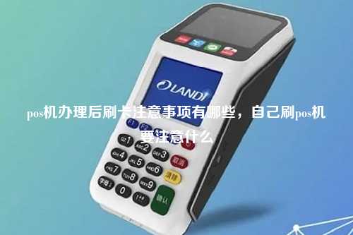 pos机办理后刷卡注意事项有哪些，自己刷pos机要注意什么