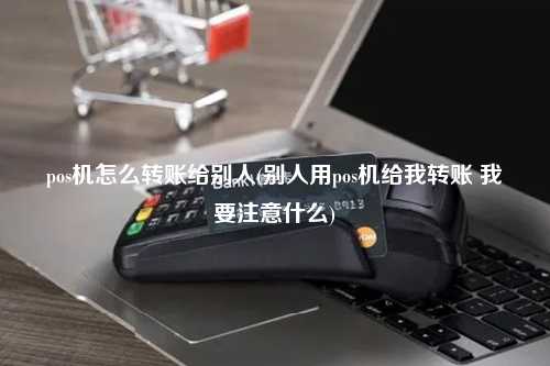 pos机怎么转账给别人(别人用pos机给我转账 我要注意什么)