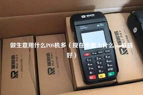 做生意用什么POS机多（现在市面上什么pos机最好）