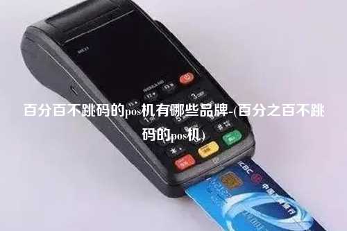 百分百不跳码的pos机有哪些品牌-(百分之百不跳码的pos机)