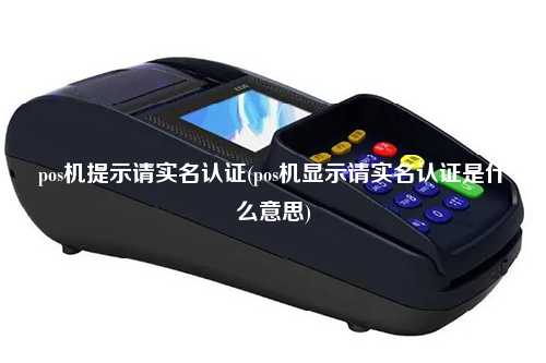 pos机提示请实名认证(pos机显示请实名认证是什么意思)