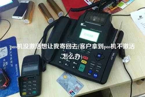 pos机没激活想让我寄回去(客户拿到pos机不激活怎么办)