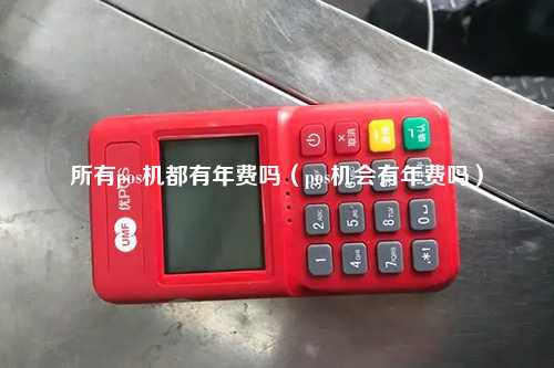所有pos机都有年费吗（pos机会有年费吗）