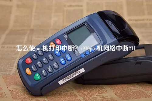 怎么使pos机打印中断？s910pos机网络中断211