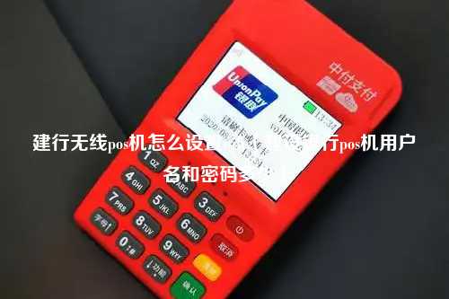 建行无线pos机怎么设置wifi（建设银行pos机用户名和密码多少）