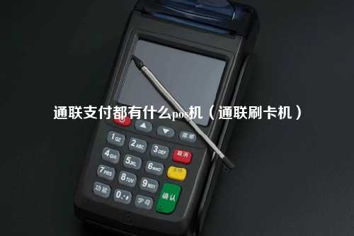 通联支付都有什么pos机（通联刷卡机）
