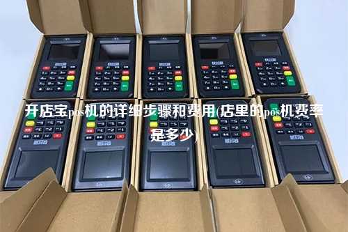 开店宝pos机的详细步骤和费用(店里的pos机费率是多少)