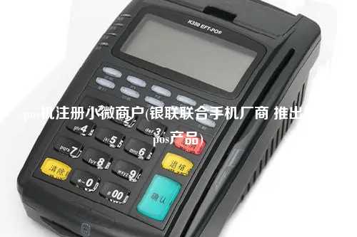 pos机注册小微商户(银联联合手机厂商 推出手机pos产品)