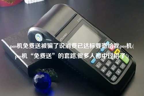 pos机免费送被骗了说消费已达标要寄给我pos机(pos机“免费送”的套路,很多人都中过招了!)
