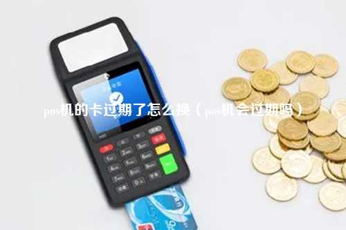pos机的卡过期了怎么换（pos机会过期吗）