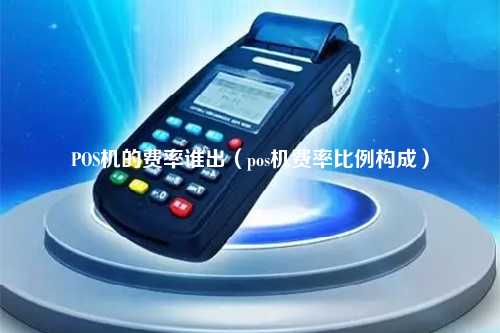 POS机的费率谁出（pos机费率比例构成）