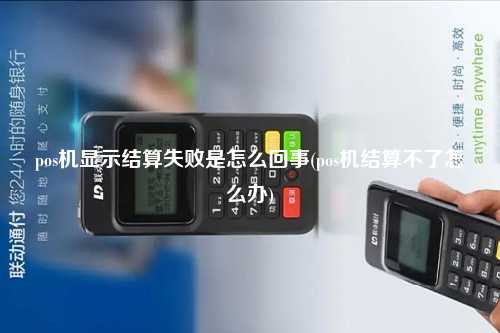 pos机显示结算失败是怎么回事(pos机结算不了怎么办)